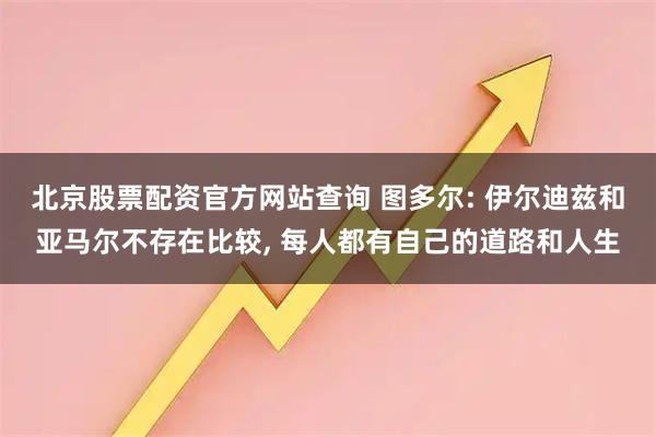 北京股票配资官方网站查询 图多尔: 伊尔迪兹和亚马尔不存在比较, 每人都有自己的道路和人生