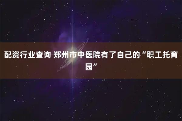 配资行业查询 郑州市中医院有了自己的“职工托育园”