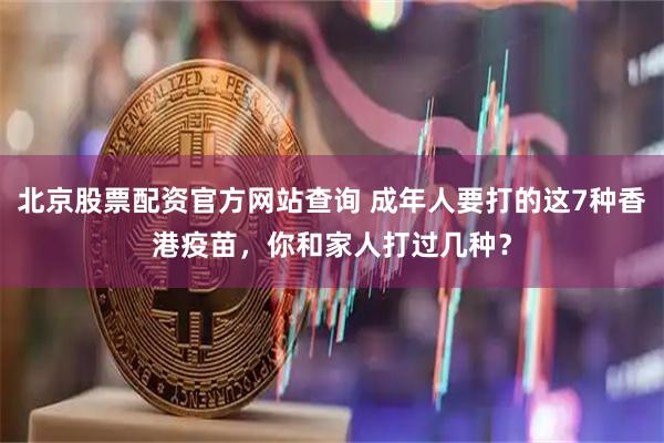 北京股票配资官方网站查询 成年人要打的这7种香港疫苗，你和家人打过几种？