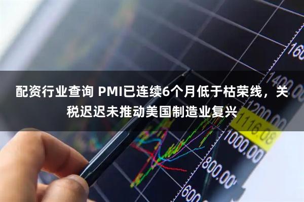 配资行业查询 PMI已连续6个月低于枯荣线，关税迟迟未推动美国制造业复兴