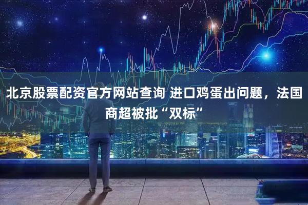 北京股票配资官方网站查询 进口鸡蛋出问题，法国商超被批“双标”