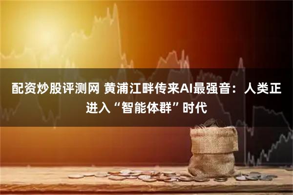 配资炒股评测网 黄浦江畔传来AI最强音：人类正进入“智能体群”时代