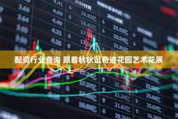 配资行业查询 跟着秋秋逛奇迹花园艺术花展