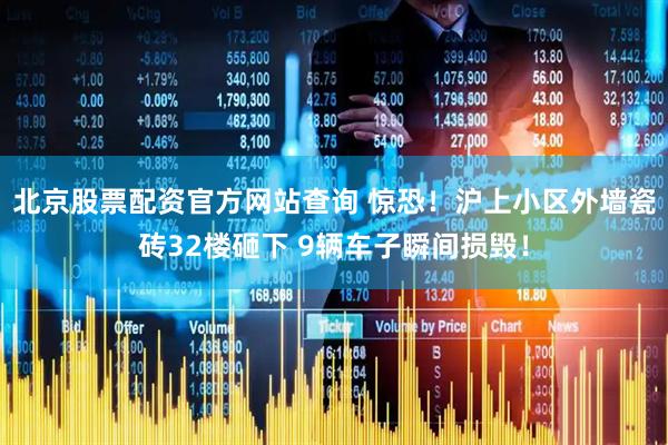北京股票配资官方网站查询 惊恐！沪上小区外墙瓷砖32楼砸下 9辆车子瞬间损毁！