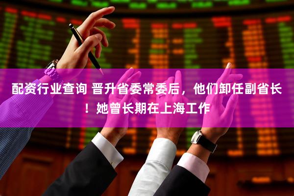 配资行业查询 晋升省委常委后，他们卸任副省长！她曾长期在上海工作