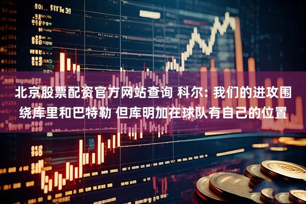 北京股票配资官方网站查询 科尔: 我们的进攻围绕库里和巴特勒 但库明加在球队有自己的位置