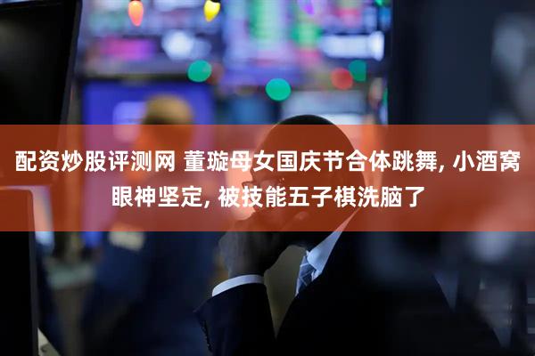 配资炒股评测网 董璇母女国庆节合体跳舞, 小酒窝眼神坚定, 被技能五子棋洗脑了