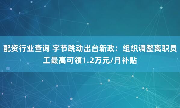 配资行业查询 字节跳动出台新政：组织调整离职员工最高可领1.2万元/月补贴