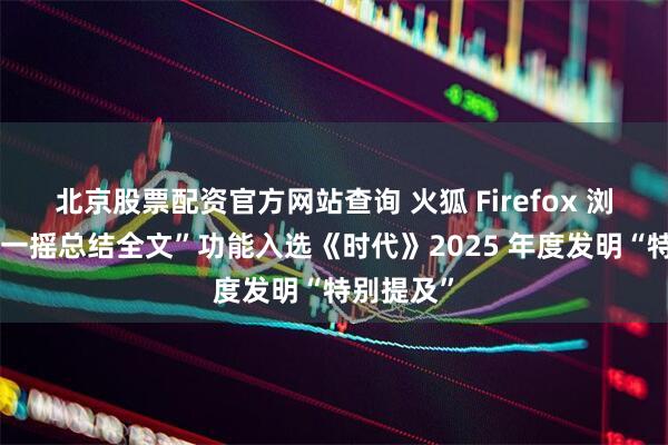 北京股票配资官方网站查询 火狐 Firefox 浏览器“摇一摇总结全文”功能入选《时代》2025 年度发明“特别提及”