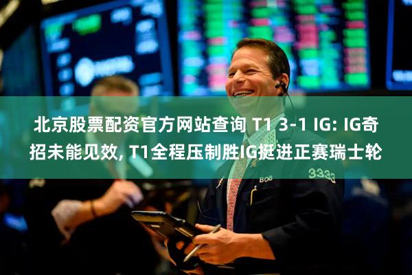 北京股票配资官方网站查询 T1 3-1 IG: IG奇招未能见效, T1全程压制胜IG挺进正赛瑞士轮