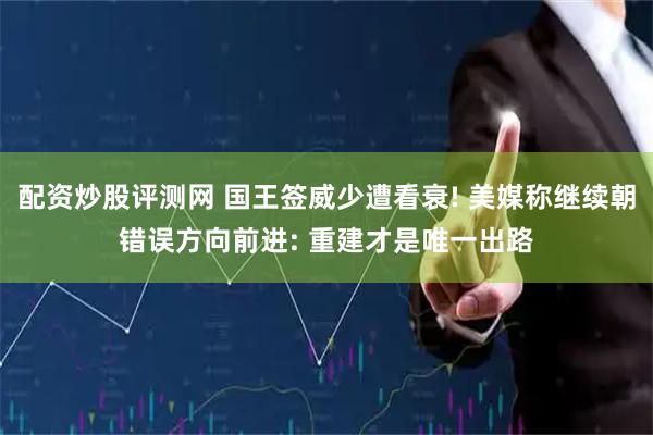 配资炒股评测网 国王签威少遭看衰! 美媒称继续朝错误方向前进: 重建才是唯一出路