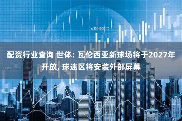 配资行业查询 世体: 瓦伦西亚新球场将于2027年开放, 球迷区将安装外部屏幕