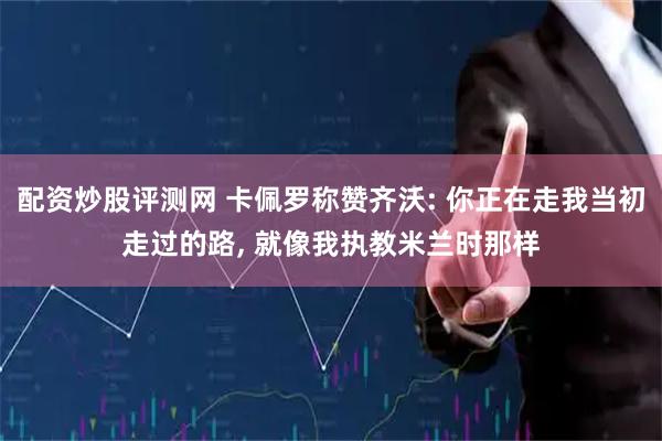 配资炒股评测网 卡佩罗称赞齐沃: 你正在走我当初走过的路, 就像我执教米兰时那样
