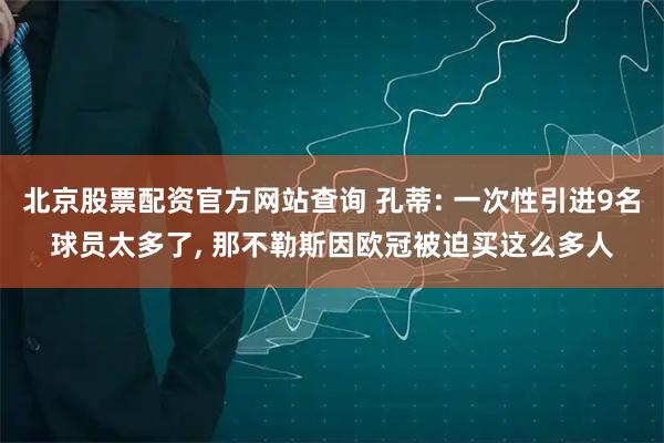 北京股票配资官方网站查询 孔蒂: 一次性引进9名球员太多了, 那不勒斯因欧冠被迫买这么多人
